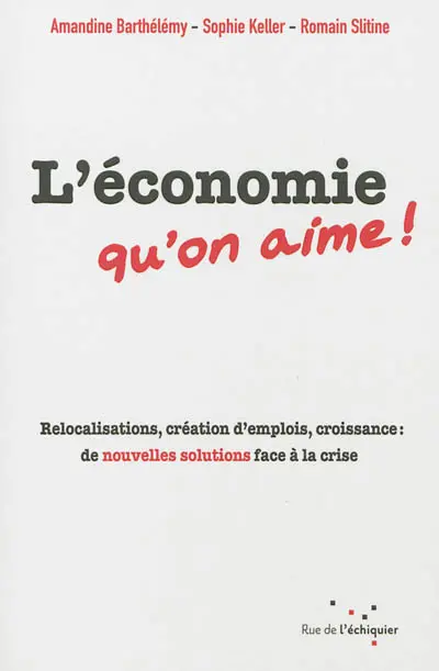 L'économie qu'on aime ! : relocalisations, création d'emplois, croissance : de nouvelles solutions face à la crise