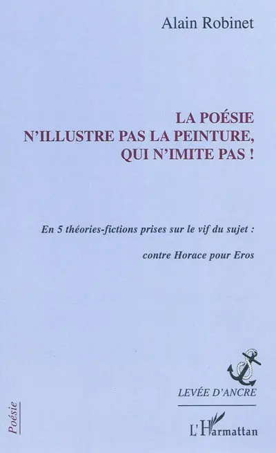 La poésie n'illustre pas la peinture, qui n'imite pas ! : en 5 théories-fictions prises sur le vif du sujet : contre Horace pour Eros