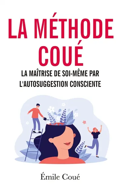 La méthode Coué : La maîtrise de soi-même par l'autosuggestion consciente