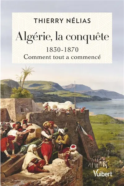 Algérie, la conquête : 1830-1870 : comment tout a commencé