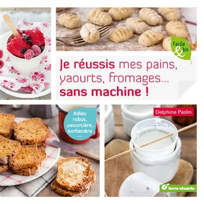 Je réussis mes pains, yaourts, fromages... sans machine ! : adieu robot, yaourtière, sorbetière...