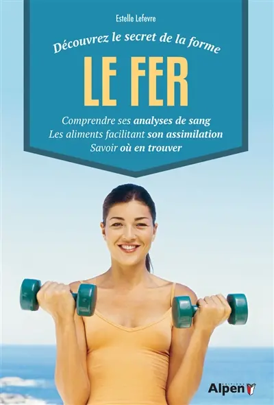 Le fer : découvrez le secret de la forme : comprendre ses analyses de sang, les aliments facilitant son assimilation, savoir où en trouver