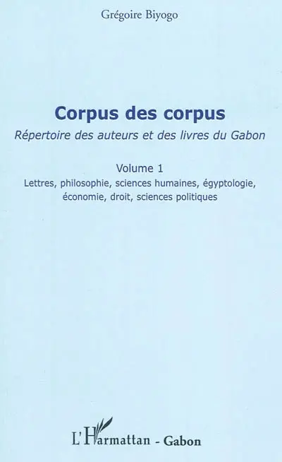 Corpus des corpus : répertoire des auteurs et des livres du Gabon. Vol. 1. Lettres, philosophie, sciences humaines, égyptologie, économie, droit, sciences politiques : Libreville comme nouvelle capitale africaine des lettres et du livre