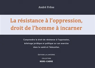La résistance à l'oppression, droit de l'homme à incarner : comprendre le droit de résistance à l'oppression, éclairage juridique et politique sur son exercice dans la santé et l'éducation