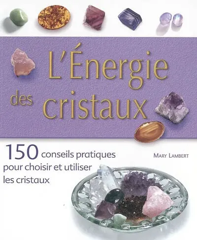 L'énergie des cristaux : 150 conseils pratiques pour choisir et utiliser les cristaux