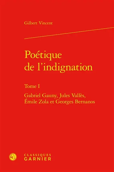 Poétique de l'indignation. Vol. 1. Gabriel Gauny, Jules Vallès, Emile Zola et Georges Bernanos