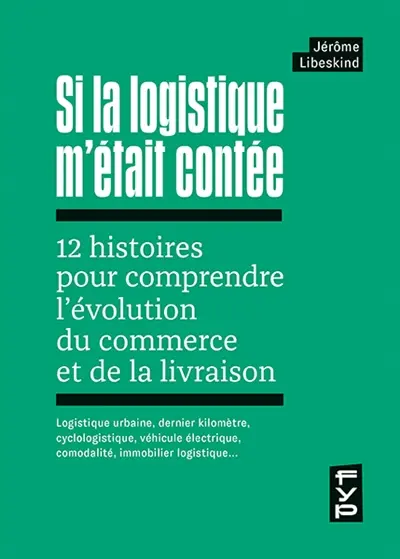 Si la logistique m'était contée : 12 histoires pour comprendre l'évolution du commerce et de la livraison : logistique urbaine, dernier kilomètre, cyclologistique, véhicule électrique, comodalité, immobilier logistique…