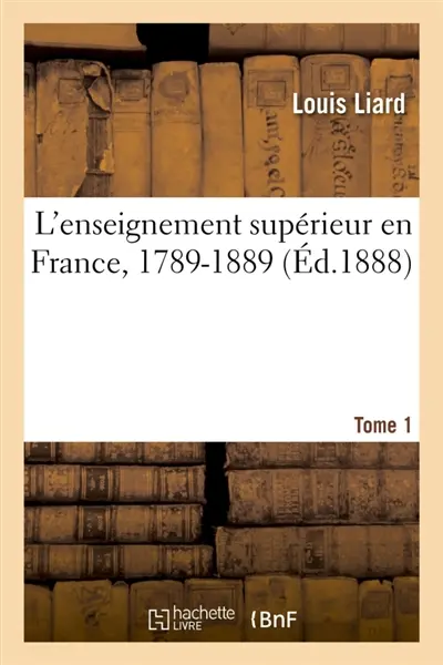 L'enseignement supérieur en France, 1789-1889. Tome 1
