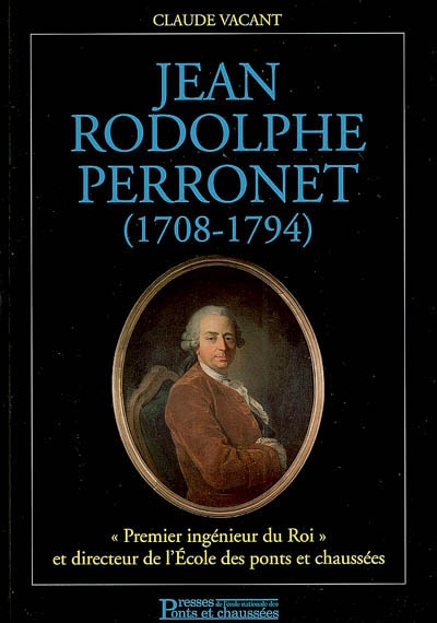 Jean Rodolphe Perronet (1708-1794) : premier ingénieur du roi et directeur de l'Ecole des ponts et chaussées