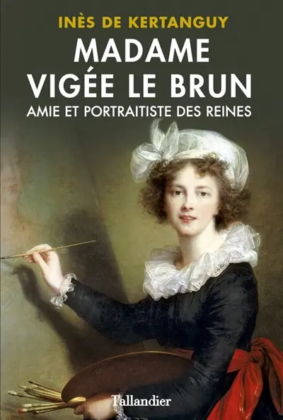 Madame Vigée Le Brun : amie et portraitiste des reines