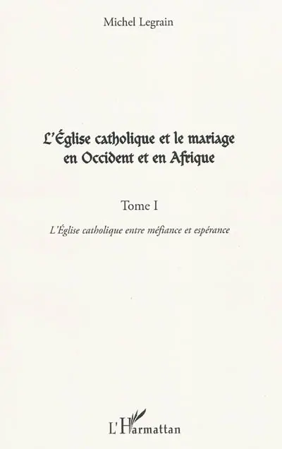 L'Eglise catholique et le mariage en Occident et en Afrique. Vol. 1. L'Eglise catholique entre méfiance et espérance