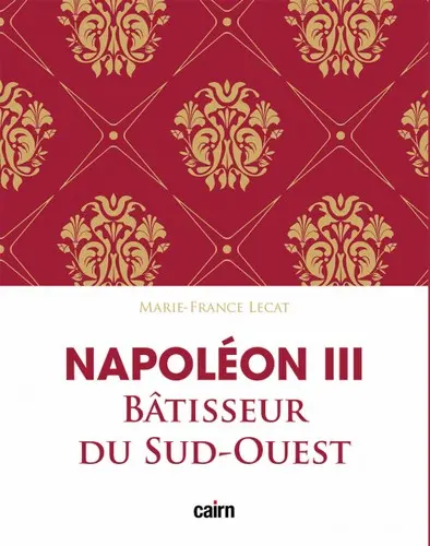Napoléon III : bâtisseur du Sud-Ouest : le développement de l'Aquitaine sous le Second Empire