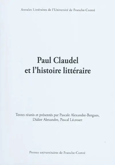 Paul Claudel et l'histoire littéraire : actes du colloque de l'Université de Paris-Est-Marne-la-Vallée (LISAA-EA 4120), de l'Université de Franche-Comté (Centre Jacques-Petit-EA 3187), et de l'Université de Paris IV-Sorbonne (Littératures françaises du XXe siècle-EA2577)