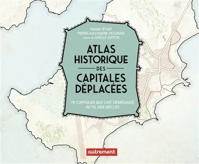 Atlas historique des capitales déplacées : 70 capitales qui ont déménagé au fil des siècles