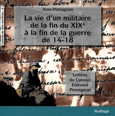 Lettres de mes ancêtres. Vol. 4. La vie d'un militaire de la fin du XIXe siècle à la fin de la guerre de 14-18 : lettres du colonel Edmond Ponsignon