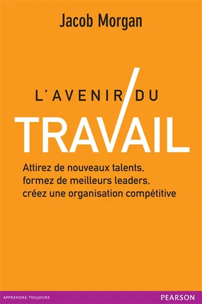 L'avenir du travail : attirez de nouveaux talents, formez de meilleurs leaders, créez une organisation compétitive