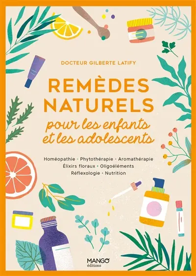 Remèdes naturels pour les enfants et les adolescents : homéopathie, phytothérapie, aromathérapie, élixirs floraux, oligoéléments, réflexologie, nutrition