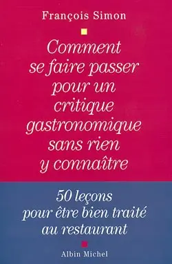Comment se faire passer pour un critique gastronomique sans rien y connaître : 50 leçons pour être bien traité au restaurant
