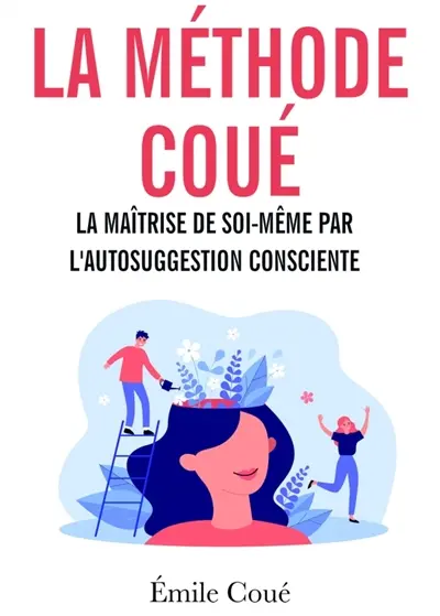 La méthode Coué : La maîtrise de soi-même par l'autosuggestion consciente