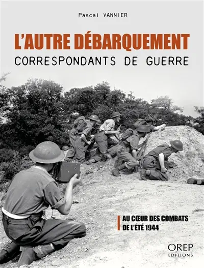 L'autre débarquement : correspondants de guerre : au coeur des combats de l'été 1944