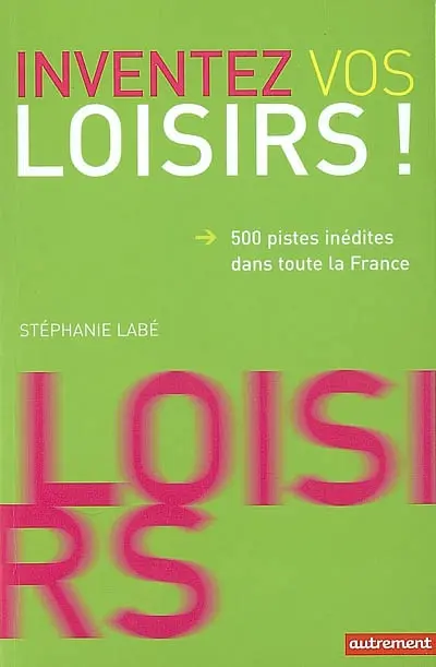 Inventez vos loisirs ! : 500 pistes inédites dans toute la France