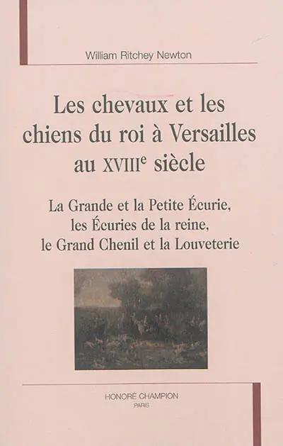 Les chevaux et les chiens du roi à Versailles au XVIIIe siècle : la grande et la petite écurie, les écuries de la reine, le grand chenil et la louveterie