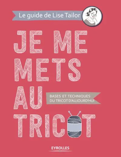 Je me mets au tricot : bases et techniques du tricot d'aujourd'hui