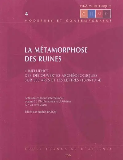 La métamorphose des ruines, l'influence des découvertes archéologiques sur les arts et les lettres (1870-1914) : actes du colloque international organisé à l'Ecole française d'Athènes (27-28 avril 2001)