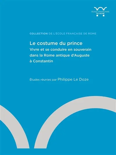 Le costume de prince : vivre et se conduire en souverain dans la Rome antique d'Auguste à Constantin