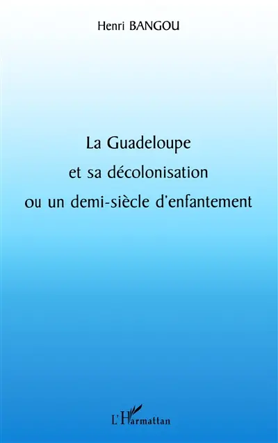 La Guadeloupe et sa décolonisation ou Un demi-siècle d'enfantement