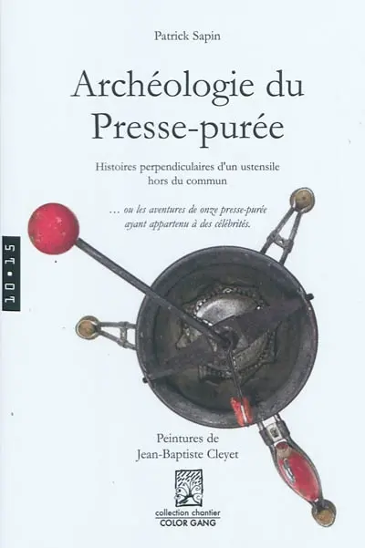 Archéologie du presse-purée : histoires perpendiculaires d'un ustensile hors du commun... ou Les aventures de onze presse-purée ayant appartenu à des célébrités