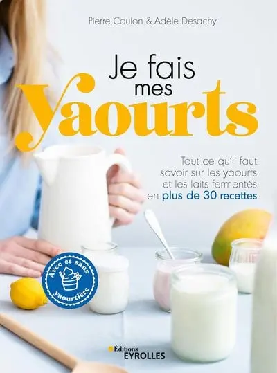Je fais mes yaourts : tout ce qu'il faut savoir sur les yaourts et les laits fermentés en plus de 30 recettes