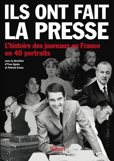 Ils ont fait la presse : l'histoire des journaux en France en 40 portraits