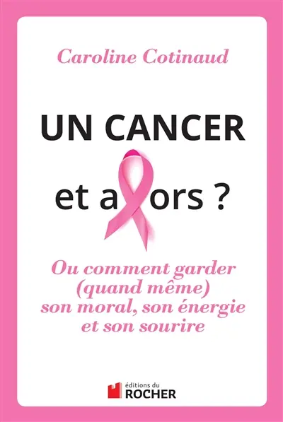 Un cancer, et alors ? ou Comment garder (quand même) son moral, son énergie et son sourire