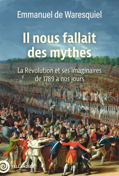 Emmanuel de Waresquiel - Il nous fallait des mythes : la Révolution et ses imaginaires de 1789 à nos jours - Tallandier