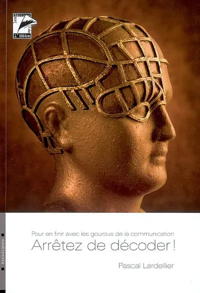 Arrêtez de décoder : pour en finir avec les gourous de la communication