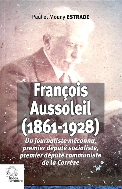 François Aussoleil (1861-1928) : un journaliste méconnu, premier député socialiste, premier député communiste de la Corrèze