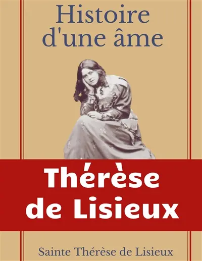 Histoire d'une âme : La Bienheureuse Thérèse : La vie de Sainte Thérèse de Lisieux par elle-mêrme