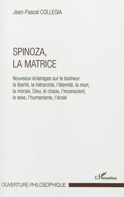 Spinoza, la matrice : nouveaux éclairages sur le bonheur, la liberté, la hiérarchie, l'éternité, la mort, la morale, Dieu, le chaos, l'inconscient, le sexe, l'humanisme, l'école