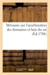 Mémoire sur l'amélioration des domaines et bois du roi : Vices administration actuelle et sur moyens d'en tirer un parti plus avantageux au profit de l'Etat