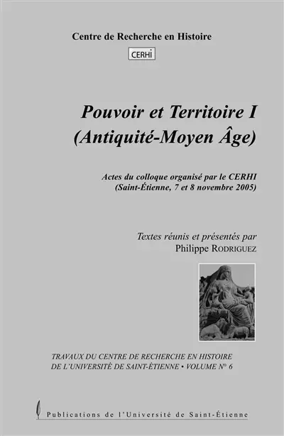 Pouvoir et territoire. Vol. 1. Antiquité-Moyen Age : actes du colloque, Saint-Etienne, 7 et 8 novembre 2005