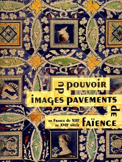 Images du pouvoir, pavements de faïence en France du XIIIe au XVIIe siècle : catalogue de l'exposition, tenue à Bourg-en-Bresse, Musée de Brou, 24 juin-24 septembre 2000