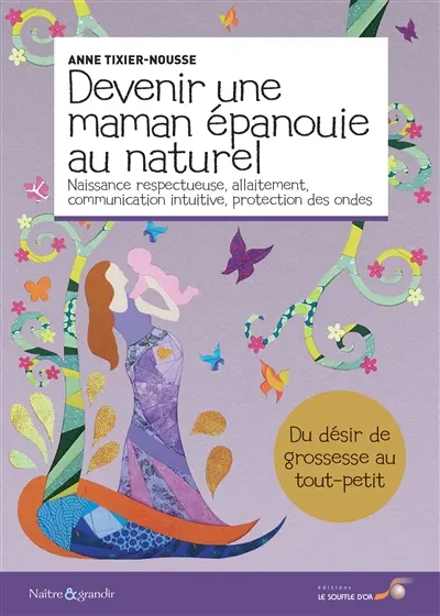 Devenir une maman épanouie au naturel : naissance respectueuse, allaitement, communication intuitive, protection des ondes : du désir de grossesse au tout-petit