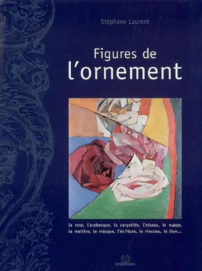 Figures de l'ornement : la rose, l'arabesque, la caryatide, l'oiseau, le nuage, la matière, le masque, l'écriture, le rinceau, le lion...