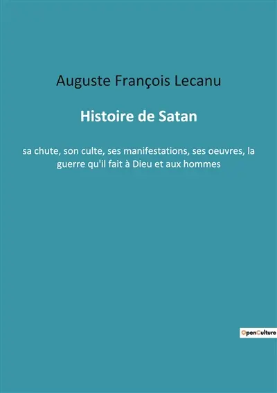 Histoire de Satan : sa chute, son culte, ses manifestations, ses oeuvres, la guerre qu'il fait à Dieu et aux hommes