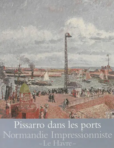 Pissarro dans les ports : Rouen, Dieppe, Le Havre : exposition, Le Havre, Musée Malraux, du 27 avril au 29 septembre 2013