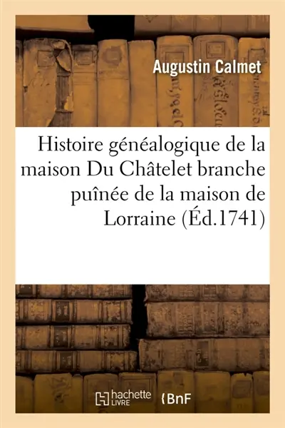 Histoire généalogique de la maison Du Châtelet branche puînée de la maison de Lorraine : justifiée par les titres tirés du Trésor des chartres de Lorraine, tombeaux, sceaux, monnayes
