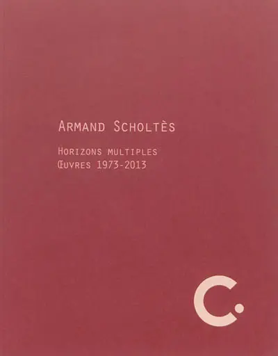 Arman Scholtès : horizons multiples, oeuvres 1973-2013 : exposition du 22 juin au 8 septembre 2013 au Centre international d'art contemporain, Château de Carros, Alpes-Maritimes