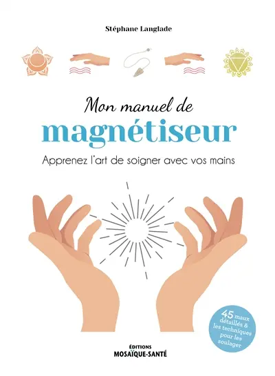 Mon manuel de magnétiseur : apprenez l'art de soigner avec vos mains : 45 maux détaillés & les techniques pour les soulager