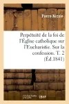 Perpétuité de la foi de l'Eglise catholique sur l'Eucharistie. Sur la confession. T. 2 (Ed.1841)